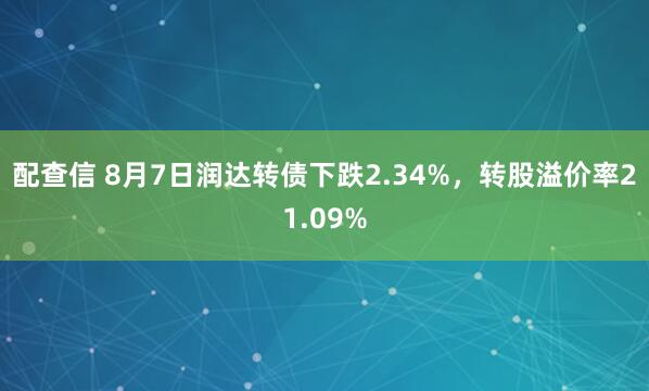 配查信 8月7日润达转债下跌2.34%，转股溢价率21.09%