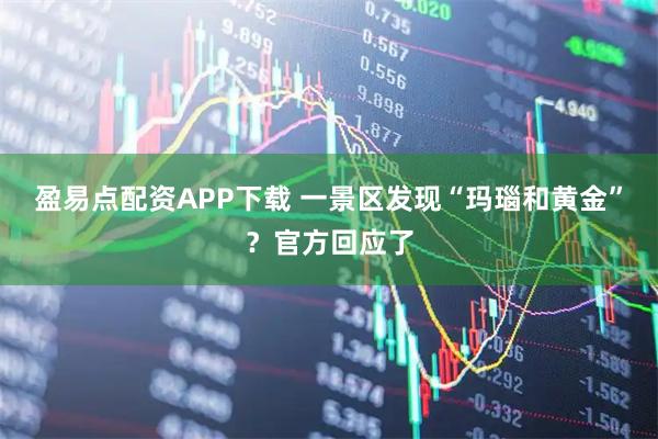 盈易点配资APP下载 一景区发现“玛瑙和黄金”？官方回应了