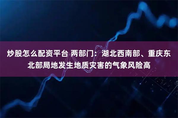 炒股怎么配资平台 两部门：湖北西南部、重庆东北部局地发生地质灾害的气象风险高