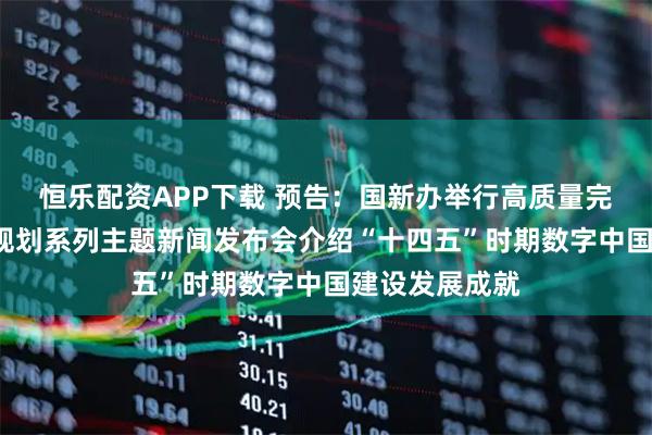 恒乐配资APP下载 预告：国新办举行高质量完成“十四五”规划系列主题新闻发布会介绍“十四五”时期数字中国建设发展成就