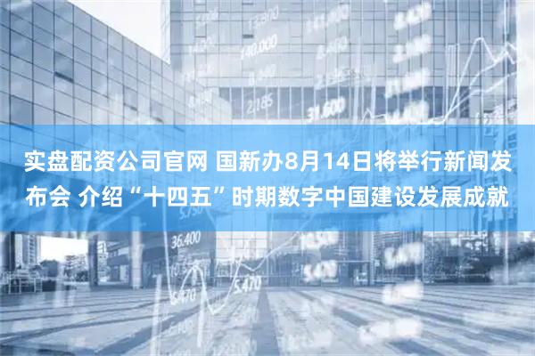 实盘配资公司官网 国新办8月14日将举行新闻发布会 介绍“十四五”时期数字中国建设发展成就