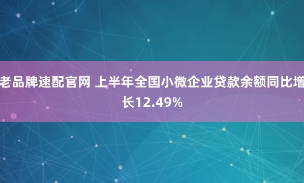 老品牌速配官网 上半年全国小微企业贷款余额同比增长12.49%