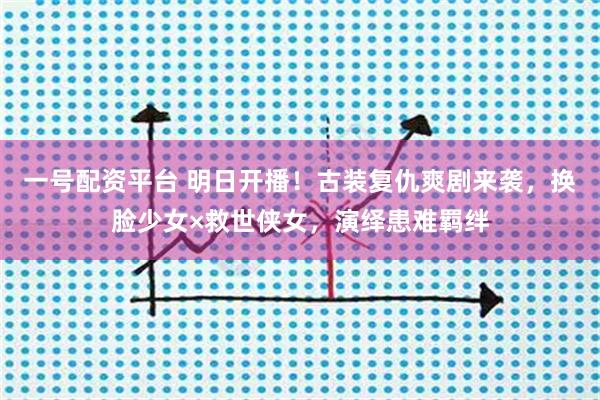 一号配资平台 明日开播！古装复仇爽剧来袭，换脸少女×救世侠女，演绎患难羁绊