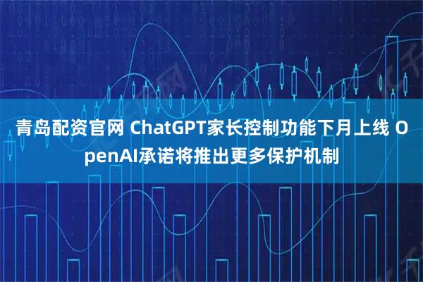 青岛配资官网 ChatGPT家长控制功能下月上线 OpenAI承诺将推出更多保护机制