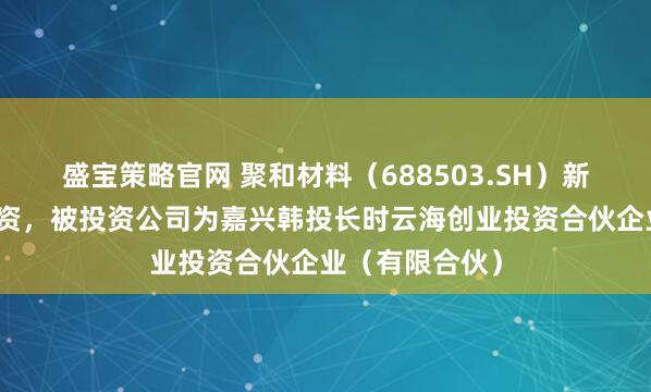 盛宝策略官网 聚和材料（688503.SH）新增一起对外投资，被投资公司为嘉兴韩投长时云海创业投资合伙企业（有限合伙）