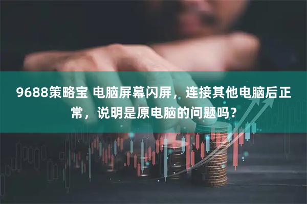 9688策略宝 电脑屏幕闪屏，连接其他电脑后正常，说明是原电脑的问题吗？