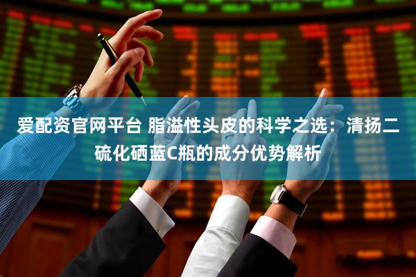 爱配资官网平台 脂溢性头皮的科学之选：清扬二硫化硒蓝C瓶的成分优势解析