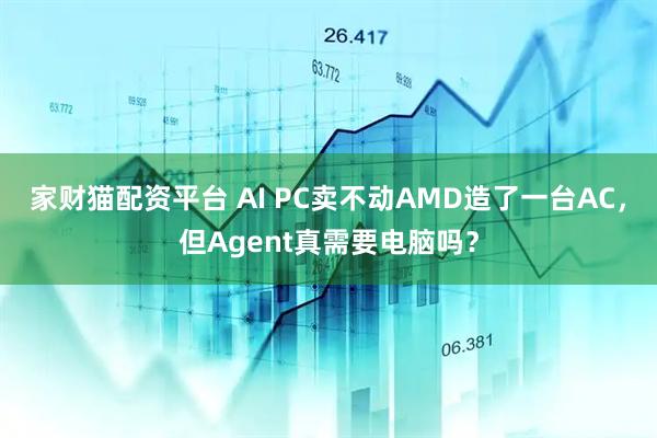 家财猫配资平台 AI PC卖不动AMD造了一台AC，但Agent真需要电脑吗？